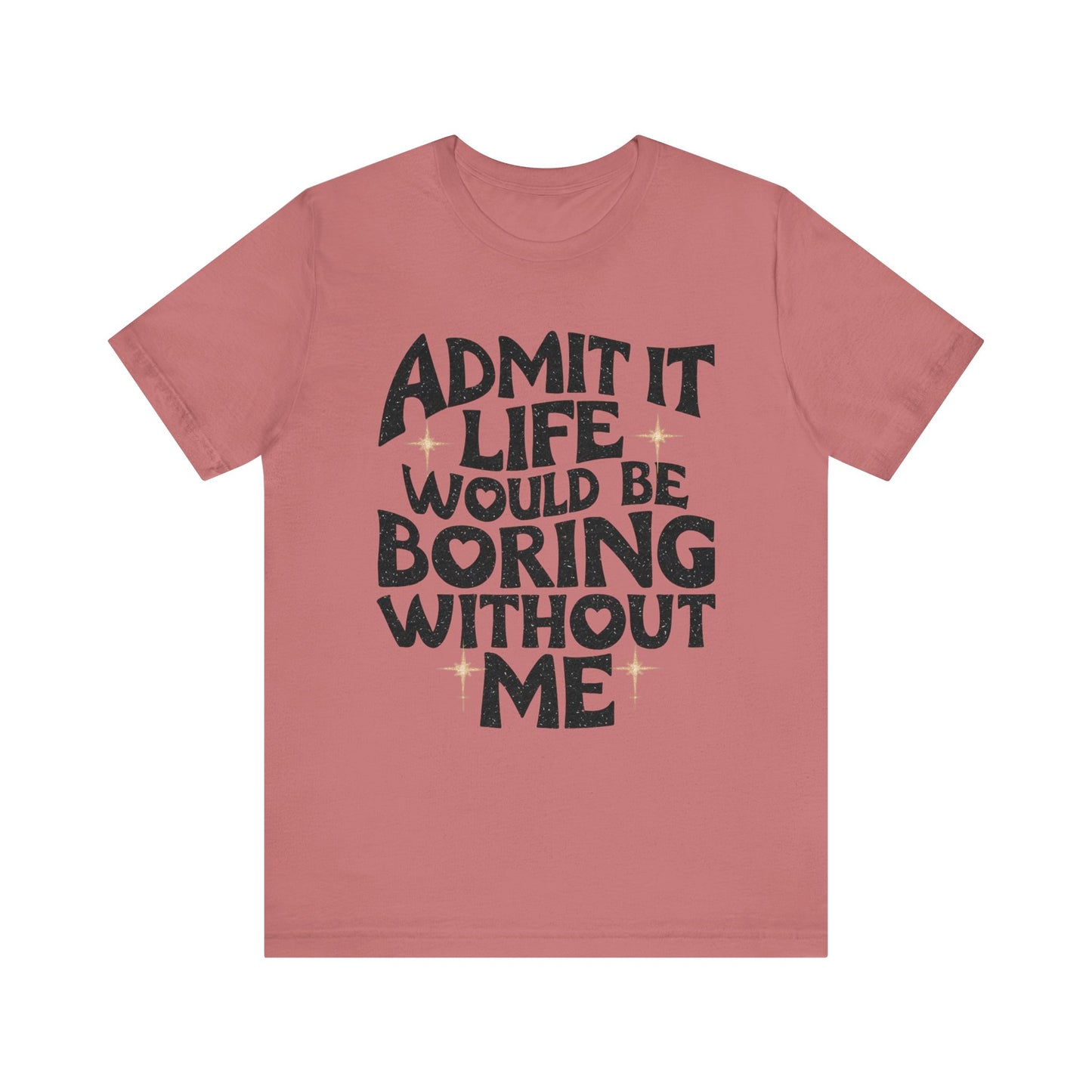 admit it life would be boring without me t-shirt
