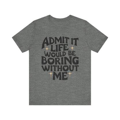 Admit It Life Would Be Boring Without Me T-Shirt