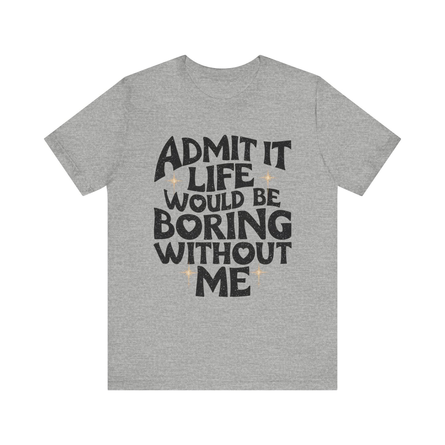 admit it life would be boring without me t-shirt