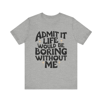 Admit It Life Would Be Boring Without Me T-Shirt