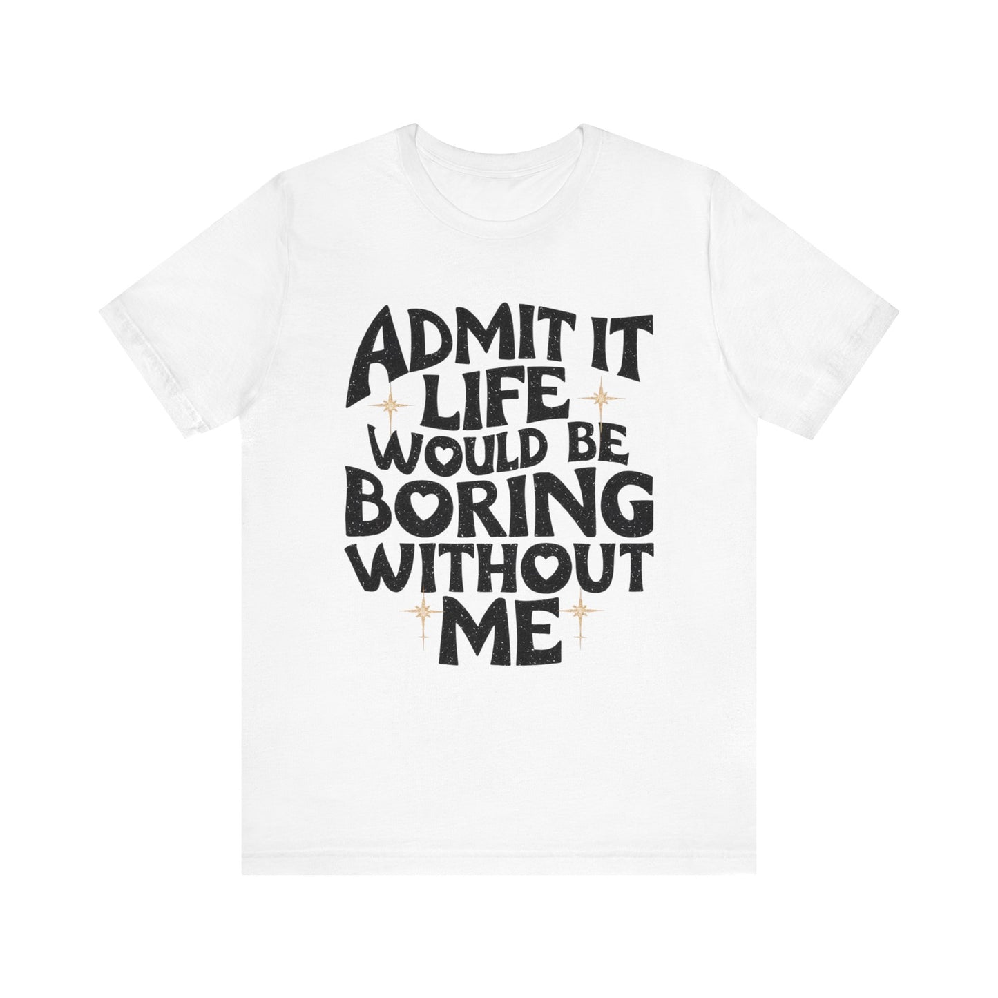 admit it life would be boring without me t-shirt