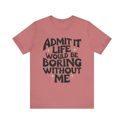 Admit It Life Would Be Boring Without Me T-Shirt